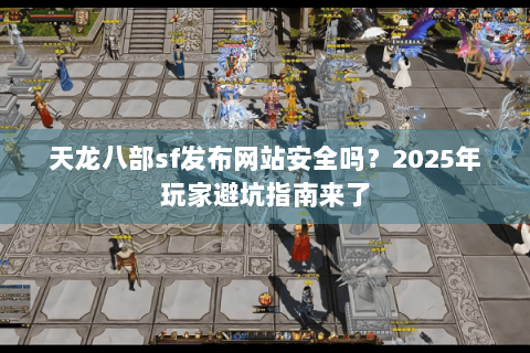 天龙八部sf发布网站安全吗?2025年玩家避坑指南来了 天龙八部sf发布网站安全吗?2025年玩家避坑指南来了