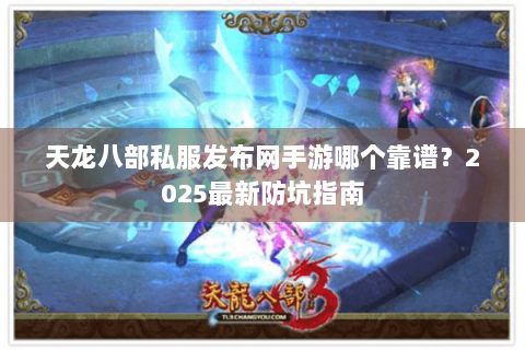 天龙八部私服发布网手游哪个靠谱？2025最新防坑指南