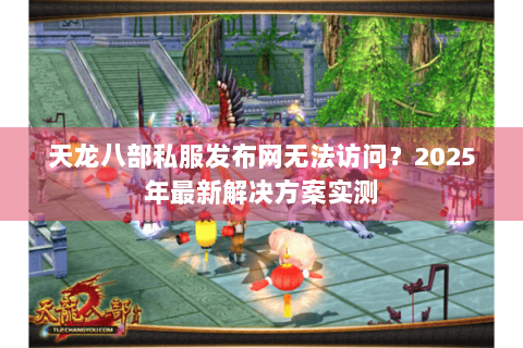 天龙八部私服发布网无法访问?2025年最新解决方案实测 天龙八部私服发布网无法访问?2025年最新解决方案实测