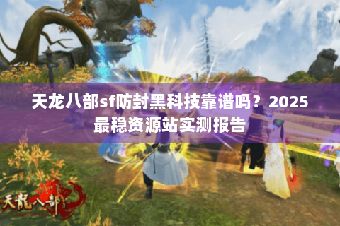 天龙八部sf防封黑科技靠谱吗？2025最稳资源站实测报告