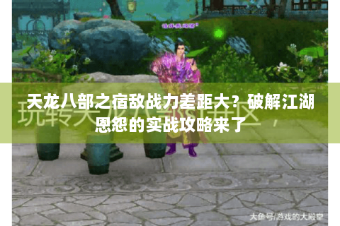 天龙八部之宿敌战力差距大?破解江湖恩怨的实战攻略来了 天龙八部之宿敌战力差距大?破解江湖恩怨的实战攻略来了