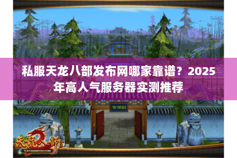 私服天龙八部发布网哪家靠谱？2025年高人气服务器实测推荐