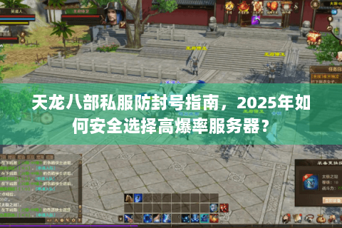 天龙八部私服防封号指南,2025年如何安全选择高爆率服务器? 天龙八部私服防封号指南,2025年如何安全选择高爆率服务器?