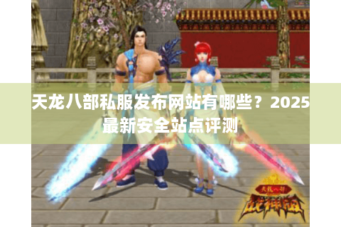 天龙八部私服发布网站有哪些?2025最新安全站点评测 天龙八部私服发布网站有哪些?2025最新安全站点评测