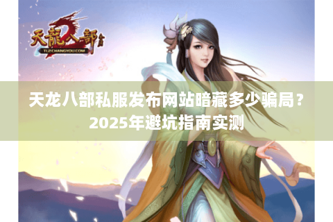 天龙八部私服发布网站暗藏多少骗局?2025年避坑指南实测 天龙八部私服发布网站暗藏多少骗局?2025年避坑指南实测