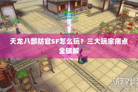 天龙八部防官SF怎么玩？三大玩家痛点全破解