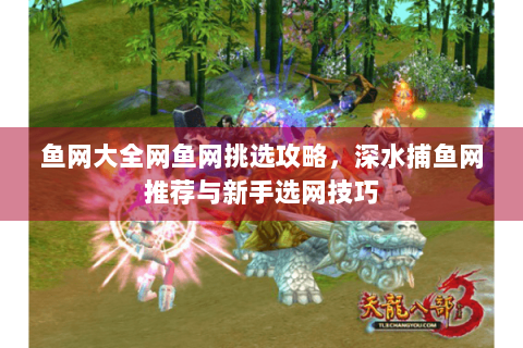 鱼网大全网鱼网挑选攻略,深水捕鱼网推荐与新手选网技巧 鱼网大全网鱼网挑选攻略,深水捕鱼网推荐与新手选网技巧