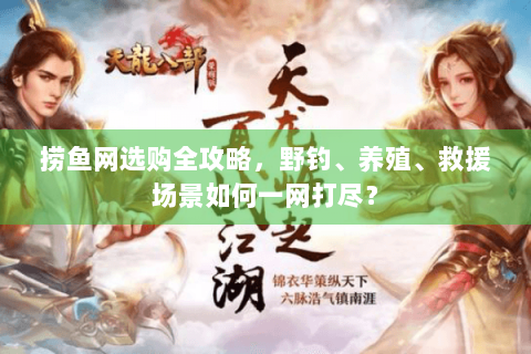 捞鱼网选购全攻略,野钓、养殖、救援场景如何一网打尽? 捞鱼网选购全攻略,野钓、养殖、救援场景如何一网打尽?
