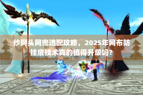 抄网头网兜选配攻略,2025年网布防挂底技术真的值得升级吗? 抄网头网兜选配攻略,2025年网布防挂底技术真的值得升级吗?