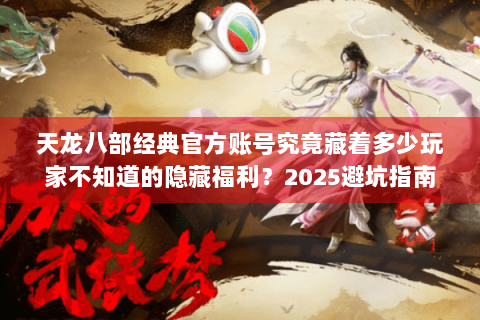 天龙八部经典官方账号究竟藏着多少玩家不知道的隐藏福利?2025避坑指南 天龙八部经典官方账号究竟藏着多少玩家不知道的隐藏福利?2025避坑指南