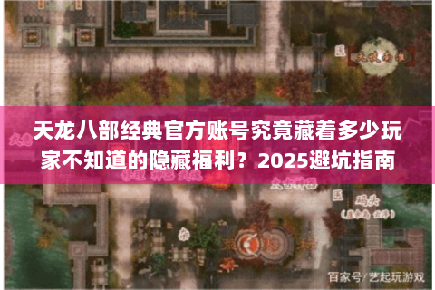 天龙八部经典官方账号究竟藏着多少玩家不知道的隐藏福利?2025避坑指南 天龙八部经典官方账号究竟藏着多少玩家不知道的隐藏福利?2025避坑指南