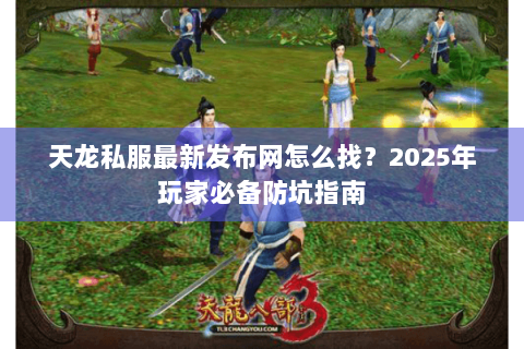 天龙私服最新发布网怎么找？2025年玩家必备防坑指南