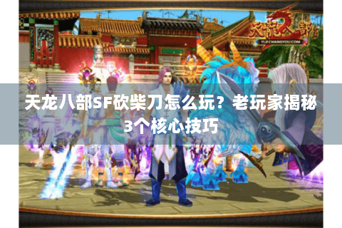 天龙八部SF砍柴刀怎么玩？老玩家揭秘3个核心技巧