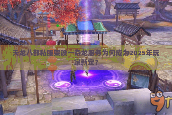 天龙八部私服架设一条龙服务为何成为2025年玩家新宠？