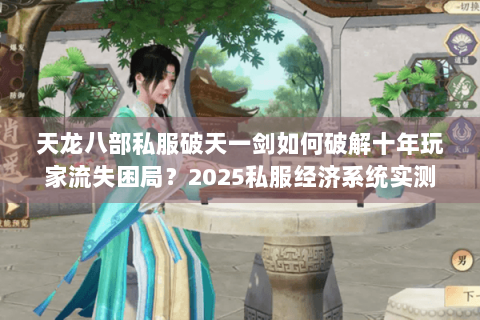 天龙八部私服破天一剑如何破解十年玩家流失困局?2025私服经济系统实测 天龙八部私服破天一剑如何破解十年玩家流失困局?2025私服经济系统实测