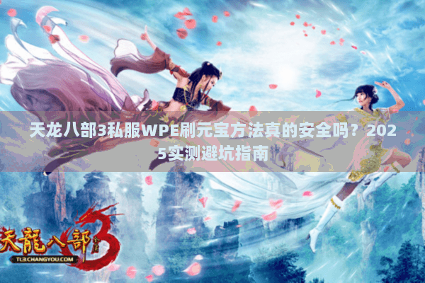 天龙八部3私服WPE刷元宝方法真的安全吗？2025实测避坑指南