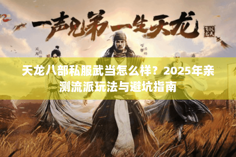 天龙八部私服武当怎么样?2025年亲测流派玩法与避坑指南 天龙八部私服武当怎么样?2025年亲测流派玩法与避坑指南