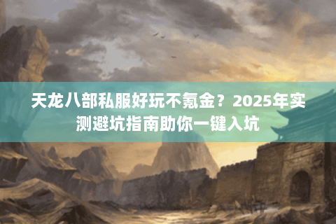 天龙八部私服好玩不氪金？2025年实测避坑指南助你一键入坑