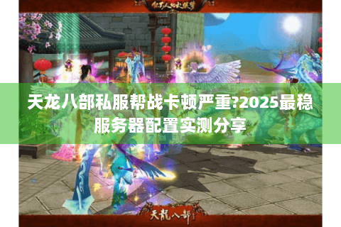 天龙八部私服帮战卡顿严重?2025最稳服务器配置实测分享 天龙八部私服帮战卡顿严重?2025最稳服务器配置实测分享