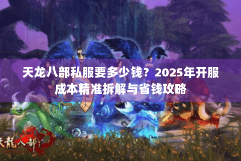 天龙八部私服要多少钱?2025年开服成本精准拆解与省钱攻略 天龙八部私服要多少钱?2025年开服成本精准拆解与省钱攻略