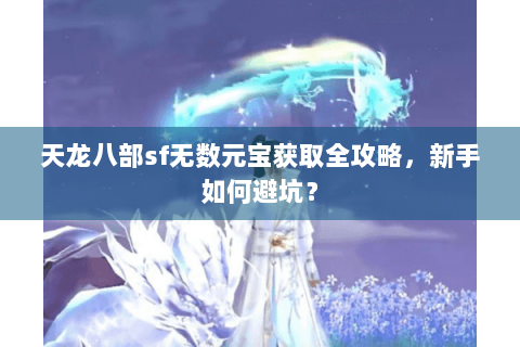 天龙八部sf无数元宝获取全攻略，新手如何避坑？