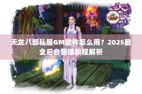 天龙八部私服GM软件怎么用?2025最全后台管理教程解析 天龙八部私服GM软件怎么用?2025最全后台管理教程解析