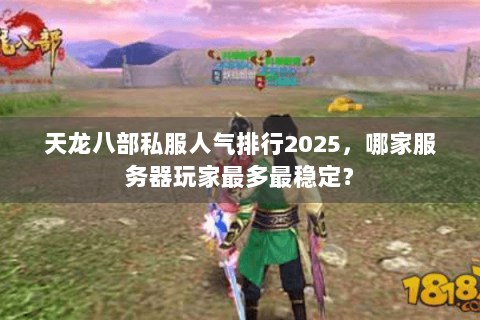天龙八部私服人气排行2025，哪家服务器玩家最多最稳定？