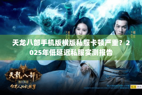天龙八部手机版横版私服卡顿严重?2025年低延迟私服实测报告 天龙八部手机版横版私服卡顿严重?2025年低延迟私服实测报告