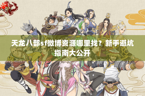 天龙八部sf微博资源哪里找？新手避坑指南大公开