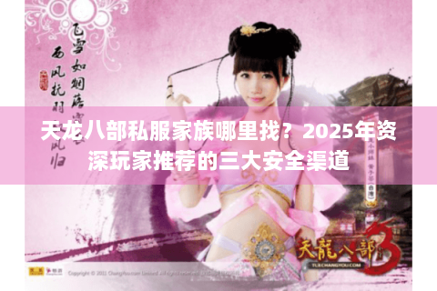 天龙八部私服家族哪里找?2025年资深玩家推荐的三大安全渠道 天龙八部私服家族哪里找?2025年资深玩家推荐的三大安全渠道