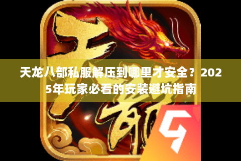 天龙八部私服解压到哪里才安全？2025年玩家必看的安装避坑指南