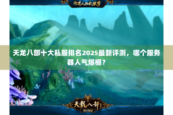 天龙八部十大私服排名2025最新评测，哪个服务器人气爆棚？