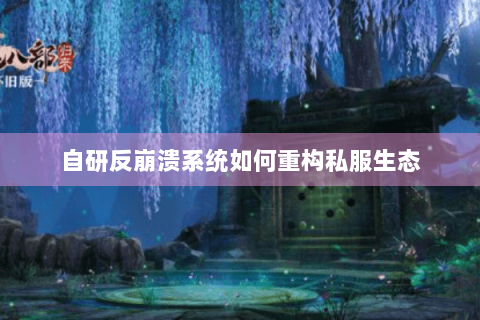 自研反崩溃系统如何重构私服生态 自研反崩溃系统如何重构私服生态