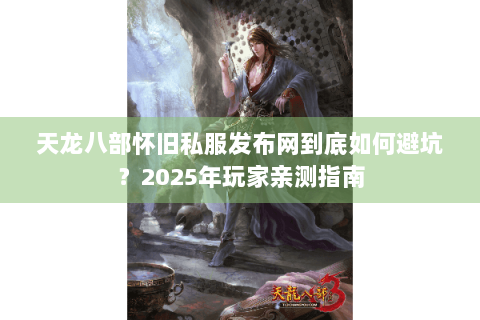 天龙八部怀旧私服发布网到底如何避坑?2025年玩家亲测指南 天龙八部怀旧私服发布网到底如何避坑?2025年玩家亲测指南