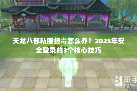 天龙八部私服报毒怎么办？2025年安全登录的3个核心技巧