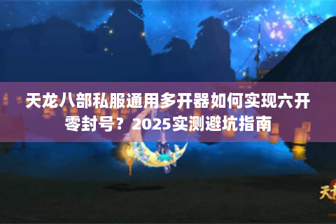 天龙八部私服通用多开器如何实现六开零封号？2025实测避坑指南