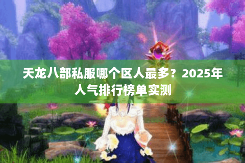 天龙八部私服哪个区人最多？2025年人气排行榜单实测