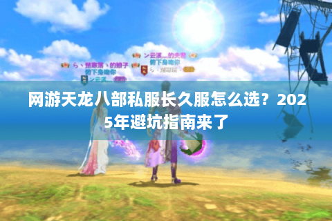 网游天龙八部私服长久服怎么选？2025年避坑指南来了