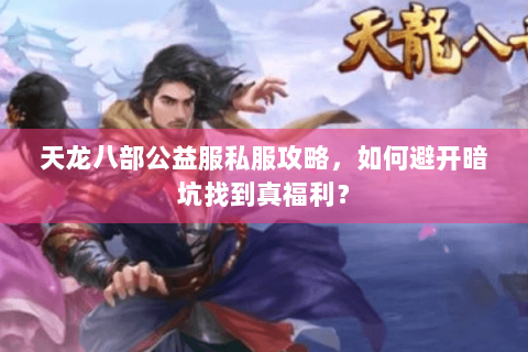 天龙八部公益服私服攻略,如何避开暗坑找到真福利? 天龙八部公益服私服攻略,如何避开暗坑找到真福利?