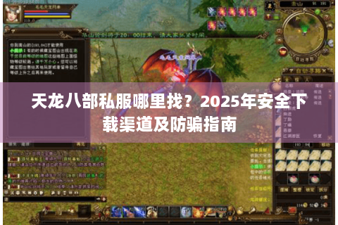 天龙八部私服哪里找？2025年安全下载渠道及防骗指南