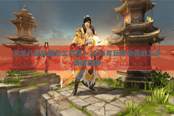 天龙八部私服怎么打服?2025年玩家必看的三步爆破攻略 天龙八部私服怎么打服?2025年玩家必看的三步爆破攻略