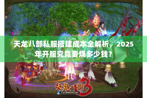 天龙八部私服搭建成本全解析，2025年开服究竟要烧多少钱？