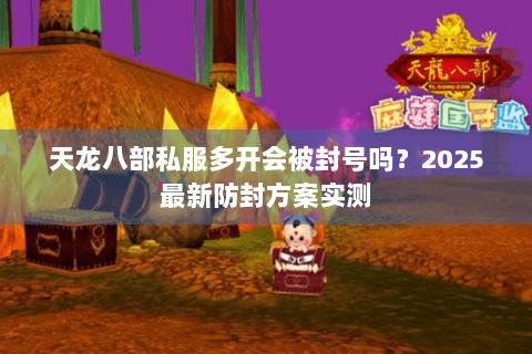 天龙八部私服多开会被封号吗？2025最新防封方案实测