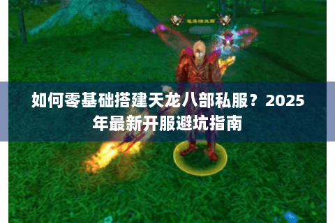 如何零基础搭建天龙八部私服?2025年最新开服避坑指南 如何零基础搭建天龙八部私服?2025年最新开服避坑指南