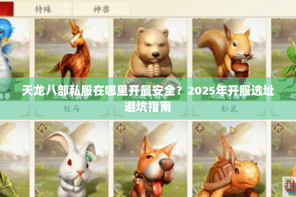 天龙八部私服在哪里开最安全?2025年开服选址避坑指南 天龙八部私服在哪里开最安全?2025年开服选址避坑指南