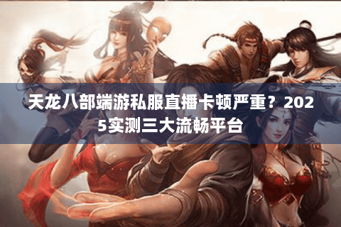 天龙八部端游私服直播卡顿严重?2025实测三大流畅平台 天龙八部端游私服直播卡顿严重?2025实测三大流畅平台