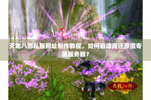 天龙八部私服网址制作教程，如何自建高还原度专属服务器？