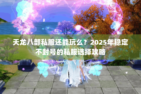 天龙八部私服还能玩么?2025年稳定不封号的私服选择攻略 天龙八部私服还能玩么?2025年稳定不封号的私服选择攻略