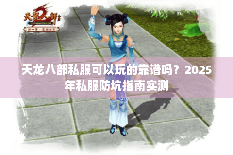 天龙八部私服可以玩的靠谱吗?2025年私服防坑指南实测 天龙八部私服可以玩的靠谱吗?2025年私服防坑指南实测