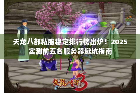 天龙八部私服稳定排行榜出炉！2025实测前五名服务器避坑指南